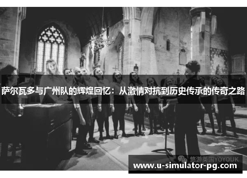 萨尔瓦多与广州队的辉煌回忆：从激情对抗到历史传承的传奇之路