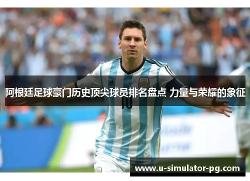 阿根廷足球豪门历史顶尖球员排名盘点 力量与荣耀的象征