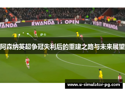 阿森纳英超争冠失利后的重建之路与未来展望