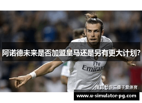 阿诺德未来是否加盟皇马还是另有更大计划？