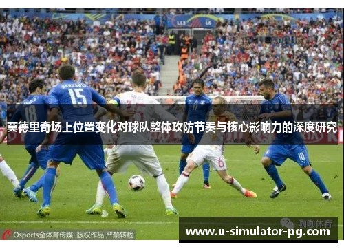 莫德里奇场上位置变化对球队整体攻防节奏与核心影响力的深度研究