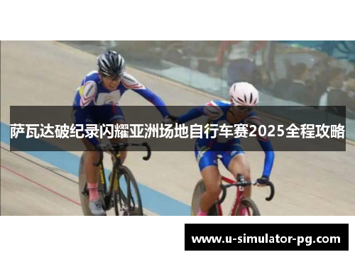 萨瓦达破纪录闪耀亚洲场地自行车赛2025全程攻略