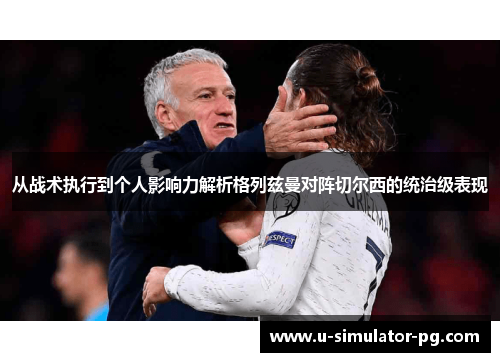 从战术执行到个人影响力解析格列兹曼对阵切尔西的统治级表现