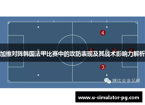 加维对阵韩国法甲比赛中的攻防表现及其战术影响力解析