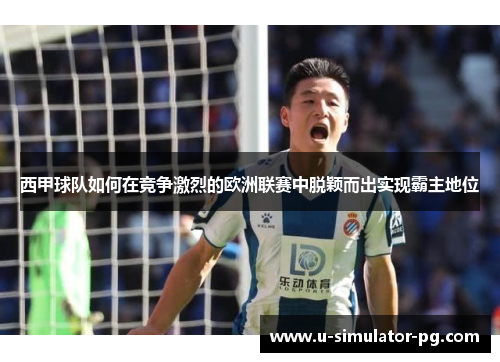 西甲球队如何在竞争激烈的欧洲联赛中脱颖而出实现霸主地位