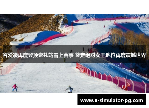 谷爱凌再度登顶崇礼站雪上赛事 奠定绝对女王地位再度震撼世界