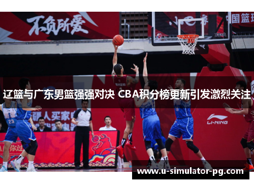 辽篮与广东男篮强强对决 CBA积分榜更新引发激烈关注