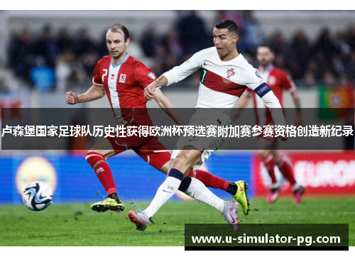卢森堡国家足球队历史性获得欧洲杯预选赛附加赛参赛资格创造新纪录