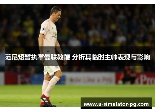 范尼短暂执掌曼联教鞭 分析其临时主帅表现与影响