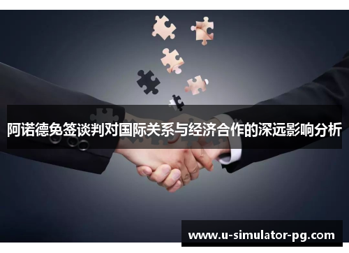 阿诺德免签谈判对国际关系与经济合作的深远影响分析 阿诺德免签谈判对国际关系与经济合作的深远影响分析