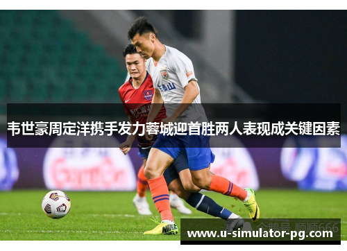韦世豪周定洋携手发力蓉城迎首胜两人表现成关键因素 韦世豪周定洋携手发力蓉城迎首胜两人表现成关键因素