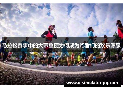 马拉松赛事中的大带鱼梗为何成为跑者们的欢乐源泉 马拉松赛事中的大带鱼梗为何成为跑者们的欢乐源泉