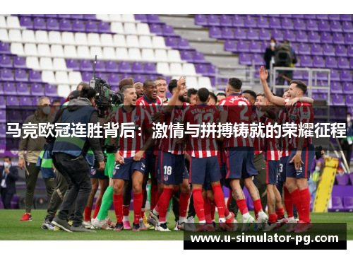 马竞欧冠连胜背后:激情与拼搏铸就的荣耀征程 马竞欧冠连胜背后:激情与拼搏铸就的荣耀征程