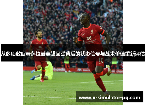 从多项数据看萨拉赫英超回暖背后的状态信号与战术价值重新评估 从多项数据看萨拉赫英超回暖背后的状态信号与战术价值重新评估