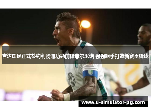 吉达国民正式签约利物浦功勋前锋菲尔米诺 强强联手打造新赛季锋线 吉达国民正式签约利物浦功勋前锋菲尔米诺 强强联手打造新赛季锋线