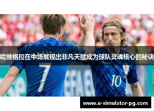 哈维格拉在中场展现出非凡天赋成为球队灵魂核心的秘诀 哈维格拉在中场展现出非凡天赋成为球队灵魂核心的秘诀