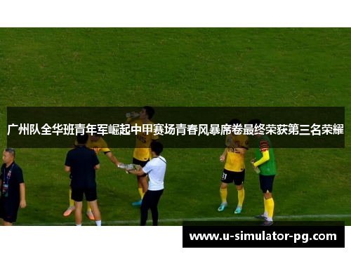 广州队全华班青年军崛起中甲赛场青春风暴席卷最终荣获第三名荣耀