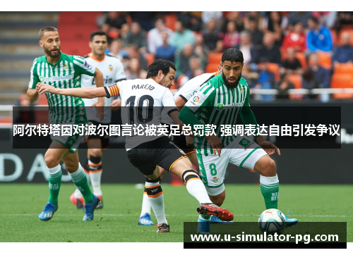 阿尔特塔因对波尔图言论被英足总罚款 强调表达自由引发争议