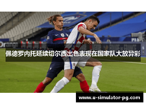 佩德罗内托延续切尔西出色表现在国家队大放异彩