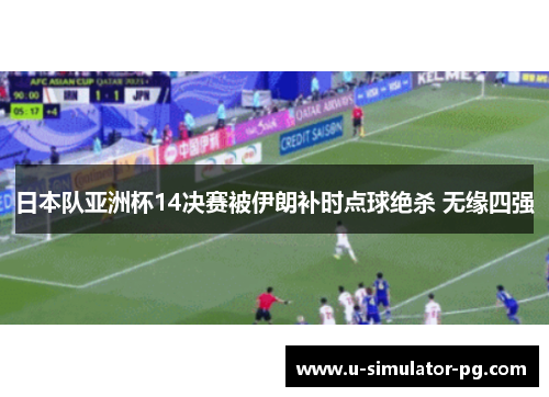 日本队亚洲杯14决赛被伊朗补时点球绝杀 无缘四强 日本队亚洲杯14决赛被伊朗补时点球绝杀 无缘四强