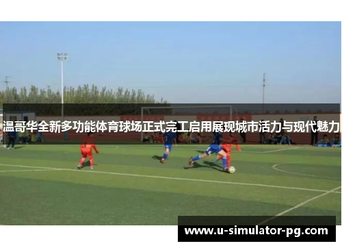 温哥华全新多功能体育球场正式完工启用展现城市活力与现代魅力